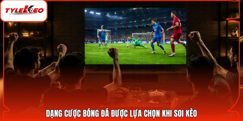 Dạng cược bóng đá được lựa chọn khi soi kèo