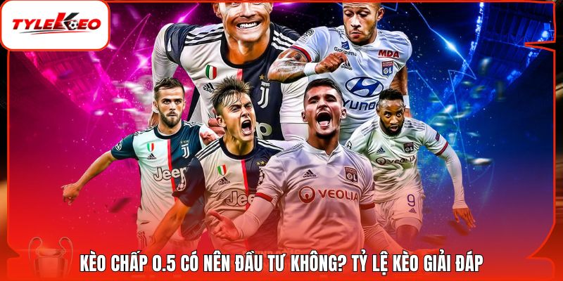 Kèo Chấp 0.5 Có Nên Đầu Tư Không? Tỷ Lệ Kèo Giải Đáp