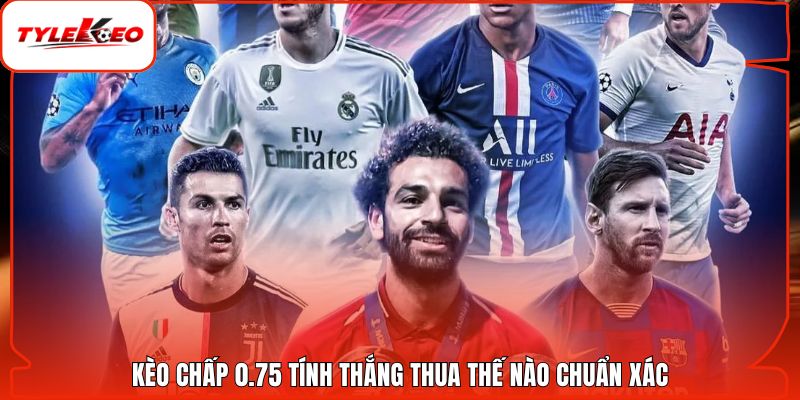 Kèo chấp 0.75 tính thắng thua thế nào chuẩn xác