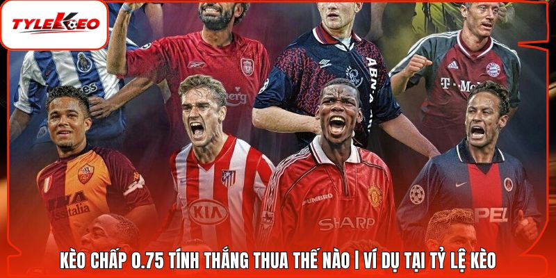 Kèo Chấp 0.75 Tính Thắng Thua Thế Nào | Ví Dụ Tại Tỷ Lệ Kèo