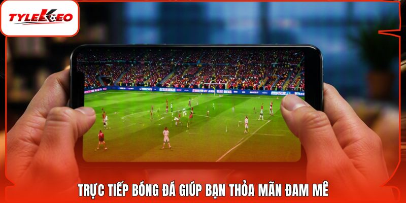 Trực tiếp bóng đá giúp bạn thỏa mãn đam mê