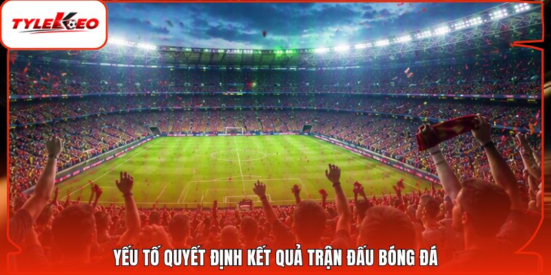 Yếu tố quyết định kết quả trận đấu bóng đá